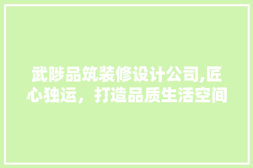 武陟品筑装修设计公司,匠心独运，打造品质生活空间