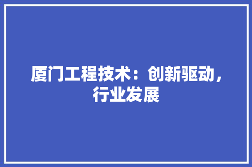 厦门工程技术：创新驱动，行业发展