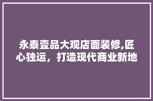 永泰壹品大观店面装修,匠心独运，打造现代商业新地标