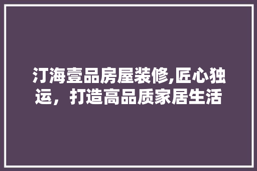 汀海壹品房屋装修,匠心独运，打造高品质家居生活 木雕艺术