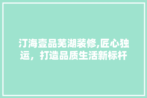 汀海壹品芜湖装修,匠心独运，打造品质生活新标杆