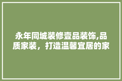 永年同城装修壹品装饰,品质家装，打造温馨宜居的家 客厅装修