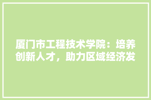 厦门市工程技术学院：培养创新人才，助力区域经济发展