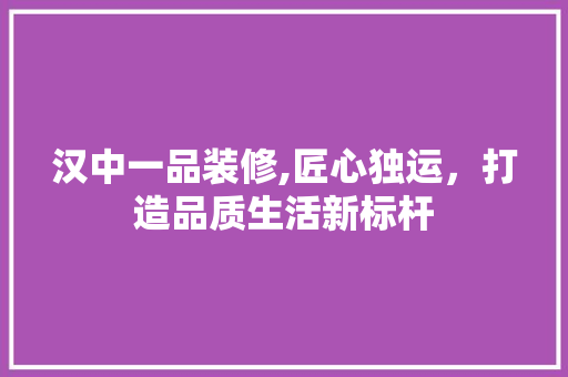 汉中一品装修,匠心独运，打造品质生活新标杆