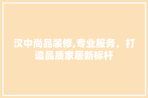 汉中尚品装修,专业服务，打造品质家居新标杆