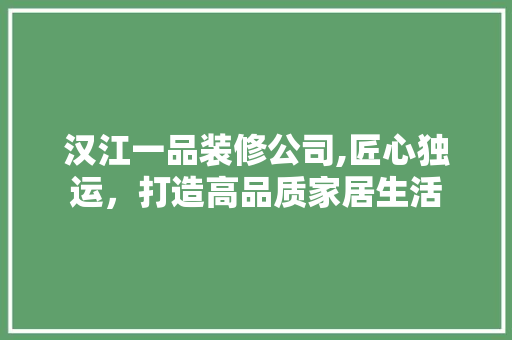 汉江一品装修公司,匠心独运，打造高品质家居生活 家居装修