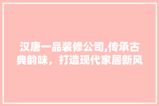 汉唐一品装修公司,传承古典韵味，打造现代家居新风尚