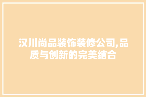 汉川尚品装饰装修公司,品质与创新的完美结合