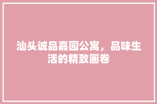 汕头诚品嘉园公寓，品味生活的精致画卷