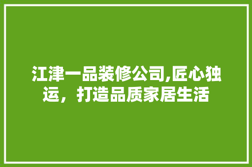 江津一品装修公司,匠心独运，打造品质家居生活