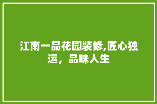 江南一品花园装修,匠心独运，品味人生