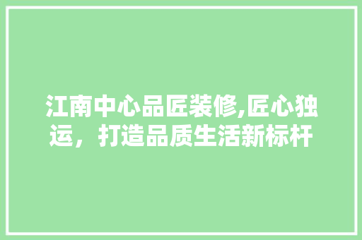 江南中心品匠装修,匠心独运，打造品质生活新标杆 中式风格装饰