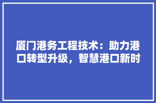 厦门港务工程技术：助力港口转型升级，智慧港口新时代 卧室装修