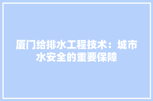 厦门给排水工程技术：城市水安全的重要保障 卧室装修