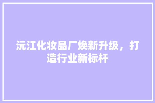 沅江化妆品厂焕新升级，打造行业新标杆 软装设计