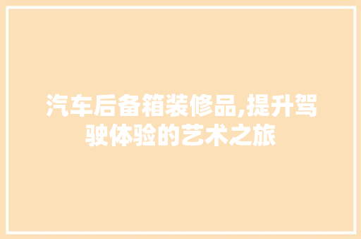 汽车后备箱装修品,提升驾驶体验的艺术之旅 中式风格装饰
