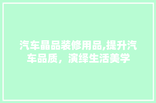 汽车晶品装修用品,提升汽车品质，演绎生活美学