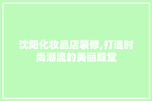 沈阳化妆品店装修,打造时尚潮流的美丽殿堂