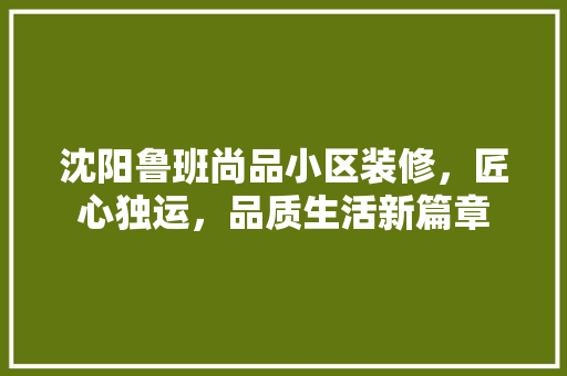 沈阳鲁班尚品小区装修，匠心独运，品质生活新篇章