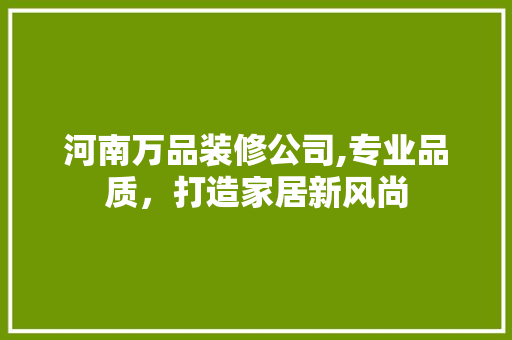 河南万品装修公司,专业品质，打造家居新风尚