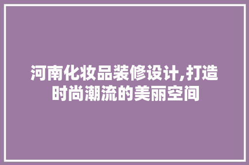 河南化妆品装修设计,打造时尚潮流的美丽空间