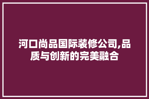 河口尚品国际装修公司,品质与创新的完美融合