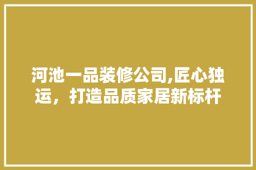 河池一品装修公司,匠心独运，打造品质家居新标杆