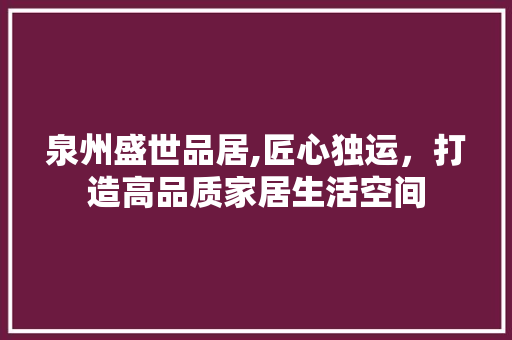 泉州盛世品居,匠心独运，打造高品质家居生活空间