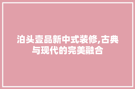 泊头壹品新中式装修,古典与现代的完美融合