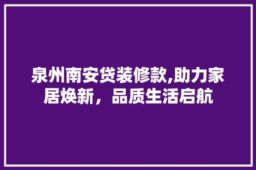 泉州南安贷装修款,助力家居焕新，品质生活启航