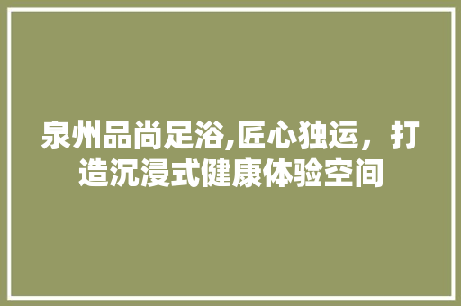 泉州品尚足浴,匠心独运，打造沉浸式健康体验空间