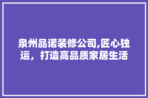 泉州品诺装修公司,匠心独运，打造高品质家居生活
