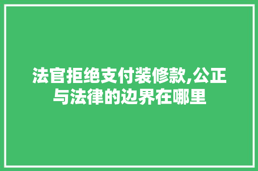 法官拒绝支付装修款,公正与法律的边界在哪里 客厅装修