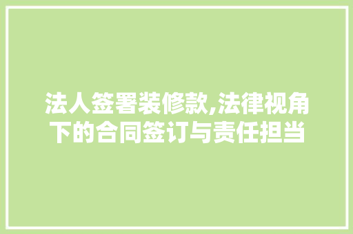 法人签署装修款,法律视角下的合同签订与责任担当 中式风格装饰