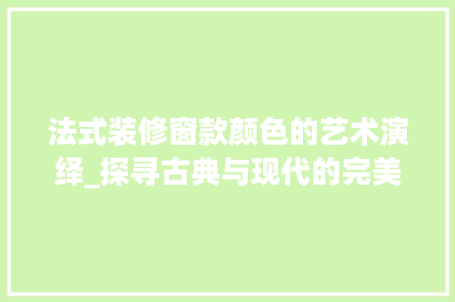 法式装修窗款颜色的艺术演绎_探寻古典与现代的完美交融 室内设计