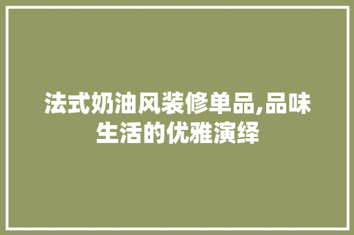 法式奶油风装修单品,品味生活的优雅演绎 家居装修