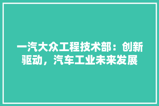 一汽大众工程技术部：创新驱动，汽车工业未来发展