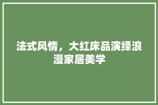 法式风情，大红床品演绎浪漫家居美学 家居装修