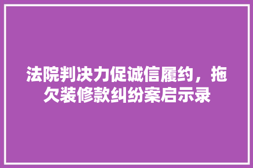 法院判决力促诚信履约，拖欠装修款纠纷案启示录 室内设计