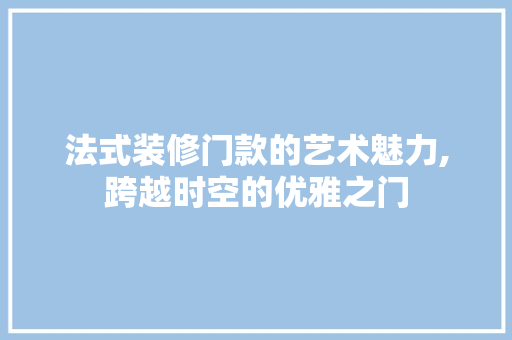 法式装修门款的艺术魅力,跨越时空的优雅之门 地板材料