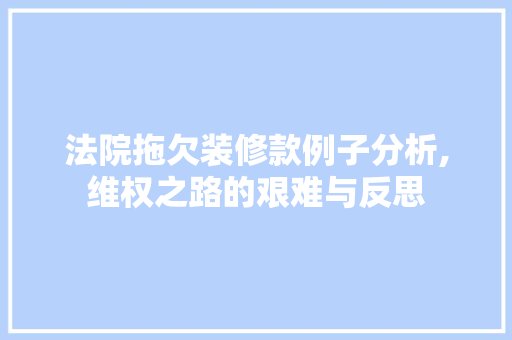 法院拖欠装修款例子分析,维权之路的艰难与反思 木雕艺术