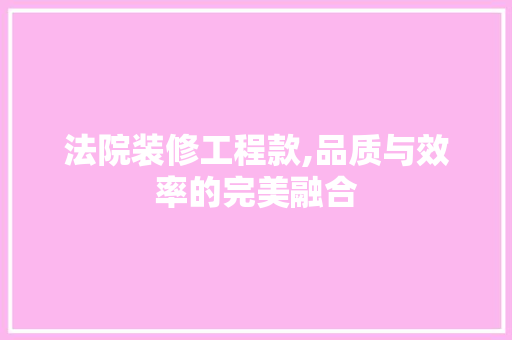 法院装修工程款,品质与效率的完美融合 家居装修