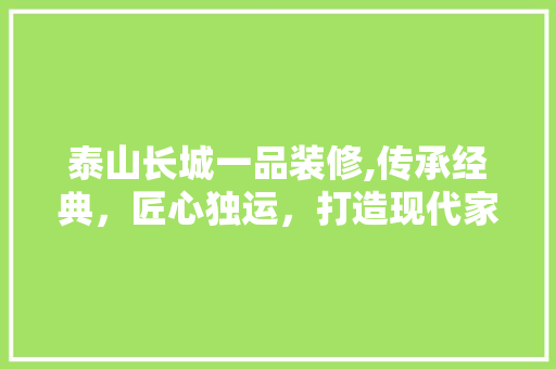 泰山长城一品装修,传承经典，匠心独运，打造现代家居新典范
