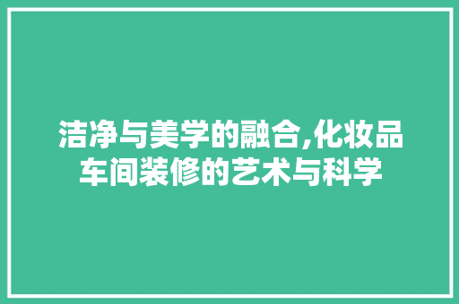 洁净与美学的融合,化妆品车间装修的艺术与科学