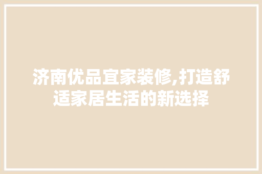 济南优品宜家装修,打造舒适家居生活的新选择