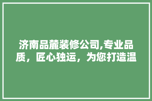济南品麓装修公司,专业品质，匠心独运，为您打造温馨家园 中式风格装饰
