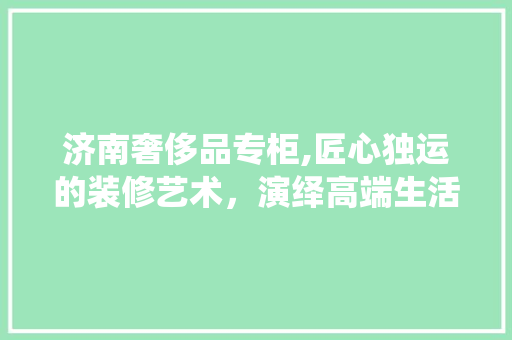 济南奢侈品专柜,匠心独运的装修艺术，演绎高端生活美学 卧室装修