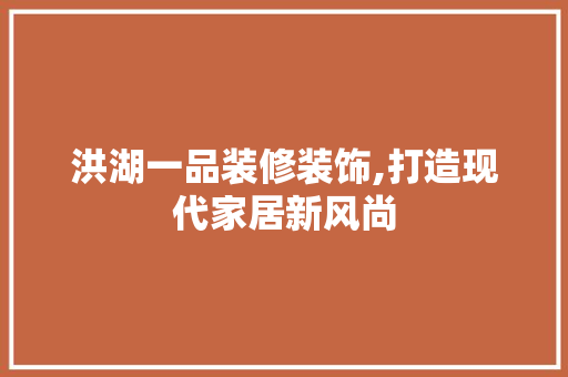 洪湖一品装修装饰,打造现代家居新风尚 中式风格装饰