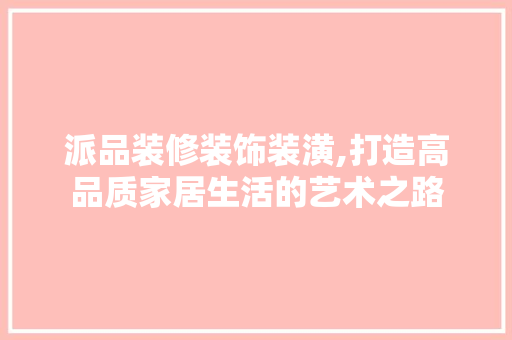 派品装修装饰装潢,打造高品质家居生活的艺术之路 地板材料