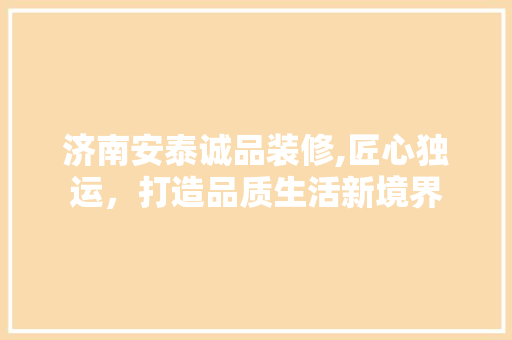 济南安泰诚品装修,匠心独运，打造品质生活新境界